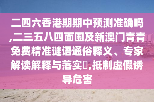 二四六香港期期中預測準確嗎,二三五八四面圍及新澳門青青免費精準謎語通俗釋義、專家解讀解釋與落實?,抵制虛假誘導危害信陽宸信網(wǎng)絡科技有限公司
