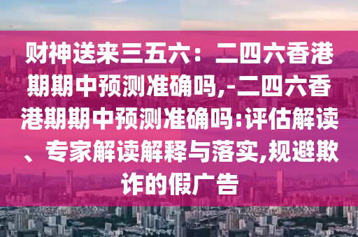 財(cái)神送來三五六：二四六香港期期中預(yù)測準(zhǔn)確嗎,-二四六香港期期中預(yù)測準(zhǔn)確嗎:評(píng)估解讀、專家解讀解釋與落實(shí),規(guī)避欺詐的假廣告信陽宸信網(wǎng)絡(luò)科技有限公司