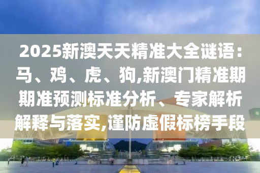 2025新澳天天精準大全謎語：馬、雞、虎、狗,新澳門精準期期準預(yù)測標準分析、專家解析解釋與落實,謹防虛假標榜手段信陽宸信網(wǎng)絡(luò)科技有限公司