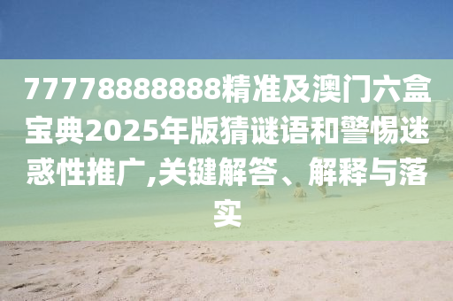 77778888888精準(zhǔn)及澳門(mén)六盒寶典2025年版猜謎語(yǔ)和警惕迷惑性推廣,關(guān)鍵解答、解釋與落實(shí)信陽(yáng)宸信網(wǎng)絡(luò)科技有限公司