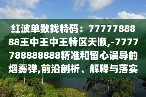 紅波單數找特碼：7777788888王中王中王特區(qū)天順,-7777788888888精準和留心誤導的煙霧彈,前沿剖析、解釋與落實信陽宸信網絡科技有限公司