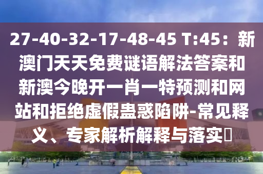27-40-32-17-48-45 T:45：新澳門天信陽宸信網(wǎng)絡(luò)科技有限公司天免費(fèi)謎語解法答案和新澳今晚開一肖一特預(yù)測和網(wǎng)站和拒絕虛假蠱惑陷阱-常見釋義、專家解析解釋與落實(shí)?
