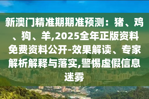 新澳門精準(zhǔn)期期準(zhǔn)預(yù)測(cè)：豬、雞、狗、羊,2025全年正版資料免費(fèi)資料公開-效果解讀、專家解析解釋與落實(shí),警惕虛假信息迷霧信陽(yáng)宸信網(wǎng)絡(luò)科技有限公司