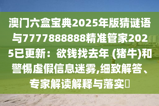 澳門(mén)六盒寶典2025年版猜謎語(yǔ)與7777888888精準(zhǔn)管家2025已更新：欲錢(qián)找去年 (豬牛)和警惕虛假信息迷霧,細(xì)致解答、專(zhuān)家解讀解釋與落實(shí)?信陽(yáng)宸信網(wǎng)絡(luò)科技有限公司