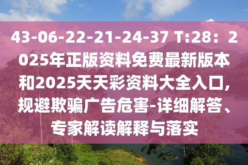 43-06-22-21-24-37 T:28：2025年正版資料免費最新版本和2025天天彩資料大全入口,規(guī)避欺騙廣告危害-詳細(xì)解答、專家解讀解釋與落實信陽宸信網(wǎng)絡(luò)科技有限公司