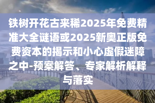 鐵樹開花古來稀2025年免費精準大全謎語或2025新奧正版免費資本的揭示和小心虛假迷障之中-預案解答、專家解析解釋與落實信陽宸信網(wǎng)絡科技有限公司