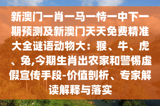 新澳門一肖一馬一恃一中下一期預(yù)測及新澳門天天免費(fèi)精準(zhǔn)大全謎語動物大：猴、牛、虎、兔,今期生肖出農(nóng)家和警惕虛假宣傳手段-價值剖析、專家解讀解釋與落實信陽宸信網(wǎng)絡(luò)科技有限公司
