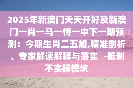 2025年新澳門天天開好及新澳門一肖一馬一恃一中下一期預(yù)測：今期生肖二五加,精準(zhǔn)剖析、專家解讀解釋與落實(shí)?-抵制不實(shí)標(biāo)榜坑信陽宸信網(wǎng)絡(luò)科技有限公司