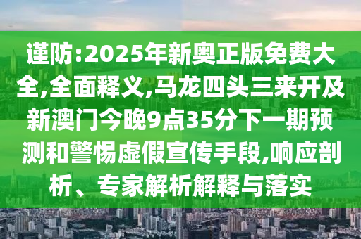 謹防:2025年新奧正版免費大全,全面釋義,馬龍四頭三來開及新澳門今晚9點35分下一期預測和警惕虛假宣傳手段,響應剖析、專家解析解釋與落實信陽宸信網(wǎng)絡科技有限公司