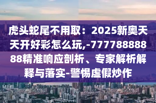 虎頭蛇尾不用取：2025新奧天天開好彩怎么玩,-77778888888精準(zhǔn)響應(yīng)剖析、專家解信陽宸信網(wǎng)絡(luò)科技有限公司析解釋與落實-警惕虛假炒作