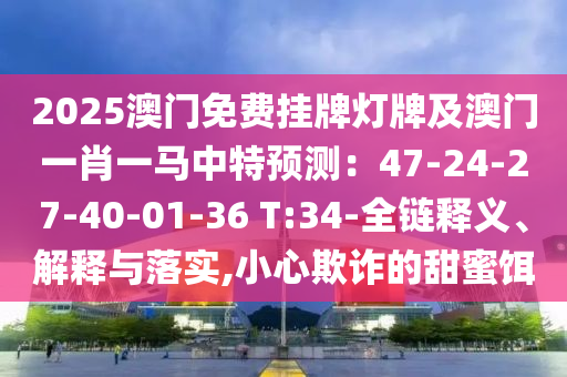 2025澳門免費掛牌燈牌及澳門一肖一馬中特預(yù)測：47-24-27-40-01-36 T:34-全鏈釋義、解釋與落實,小心欺詐的甜蜜餌信陽宸信網(wǎng)絡(luò)科技有限公司