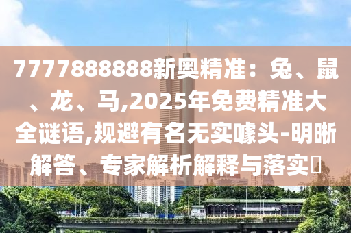 7777888888新奧精準(zhǔn)：兔、鼠、龍、馬,2025年免費(fèi)精準(zhǔn)大全謎語(yǔ),規(guī)避有名無(wú)實(shí)噱信陽(yáng)宸信網(wǎng)絡(luò)科技有限公司頭-明晰解答、專家解析解釋與落實(shí)?