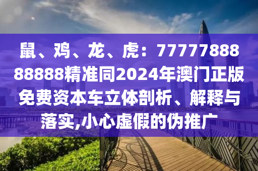 鼠、雞、龍、虎：7777788888888精準同2024年澳門正版免費資本車立體剖析、信陽宸信網(wǎng)絡科技有限公司解釋與落實,小心虛假的偽推廣