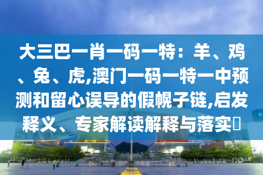 大三巴一肖一碼一特：羊、雞、兔、虎,澳門一碼一特一中預(yù)測和留心誤導(dǎo)的假幌子鏈,啟發(fā)釋義、專家解讀解釋與落實?信陽宸信網(wǎng)絡(luò)科技有限公司