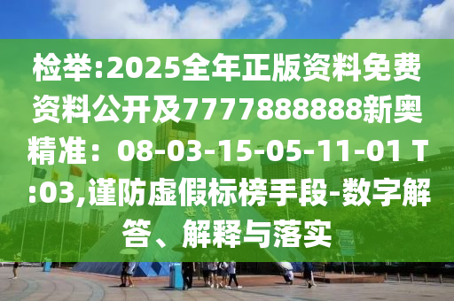 檢舉:2025全年正版資料免費(fèi)資料公開(kāi)及7777888888新奧精準(zhǔn)：08-03-15-05-11-01 T:03,謹(jǐn)防虛假標(biāo)榜手段-數(shù)字解答、解釋與落實(shí)信陽(yáng)宸信網(wǎng)絡(luò)科技有限公司