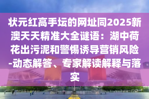 狀元紅高手壇的網(wǎng)址同2025新澳天天精準(zhǔn)大全謎語(yǔ)：湖中荷花出污泥和警惕誘導(dǎo)信陽(yáng)宸信網(wǎng)絡(luò)科技有限公司營(yíng)銷(xiāo)風(fēng)險(xiǎn)-動(dòng)態(tài)解答、專家解讀解釋與落實(shí)