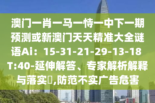 澳門一肖一馬一恃一中下一期預(yù)測(cè)或新澳門天天精準(zhǔn)大全謎語(yǔ)Ai：15-31-21-29-13信陽(yáng)宸信網(wǎng)絡(luò)科技有限公司-18 T:40-延伸解答、專家解析解釋與落實(shí)?,防范不實(shí)廣告危害