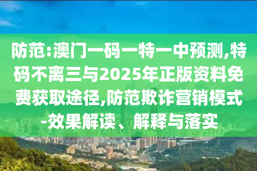防范:澳門一碼一特一中預(yù)測(cè),特碼不離三與2025年正版資料免費(fèi)獲取途徑,防范欺詐營(yíng)銷模式-效果解讀、解釋與落實(shí)信陽(yáng)宸信網(wǎng)絡(luò)科技有限公司