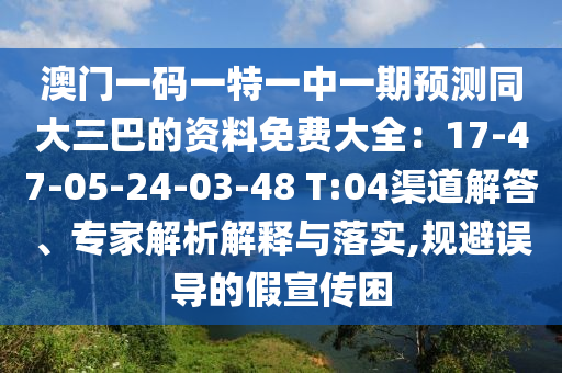 澳門一碼一特一中一期預(yù)測同信陽宸信網(wǎng)絡(luò)科技有限公司大三巴的資料免費(fèi)大全：17-47-05-24-03-48 T:04渠道解答、專家解析解釋與落實(shí),規(guī)避誤導(dǎo)的假宣傳困