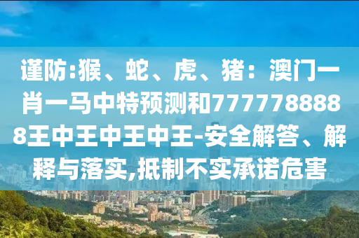 謹防:猴、蛇、虎、豬：澳門一肖一馬中特預測和7777788888王中王中王中王-安全解答、解釋與落實,抵制不實承諾危害信陽宸信網(wǎng)絡科技有限公司