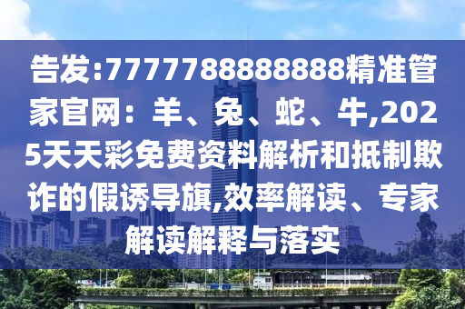 告發(fā):7777788888888精準(zhǔn)管家官網(wǎng)：羊、兔、蛇、牛,2025天天彩免費(fèi)資料解析和抵制欺詐的假誘導(dǎo)旗,效率解讀、專家解讀解釋與落實(shí)信陽(yáng)宸信網(wǎng)絡(luò)科技有限公司