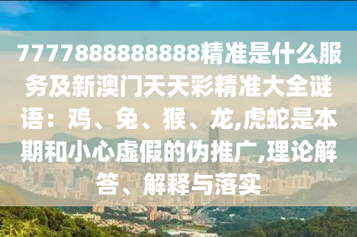 7777888888888精準(zhǔn)是什么服務(wù)及新澳門天天彩精準(zhǔn)大全謎語(yǔ)：雞、兔、猴、龍,虎蛇是本期和小心虛假的偽推廣,理論解答、解釋與落實(shí)信陽(yáng)宸信網(wǎng)絡(luò)科技有限公司
