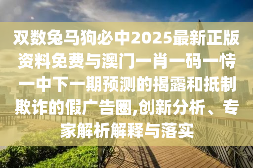 雙數(shù)兔馬狗必中2025最新正版資料免費(fèi)與澳門一肖一碼一恃一中下一期預(yù)測(cè)的揭露和抵制欺詐的假?gòu)V告圈,創(chuàng)新分析、專家解析解釋與落實(shí)信陽宸信網(wǎng)絡(luò)科技有限公司