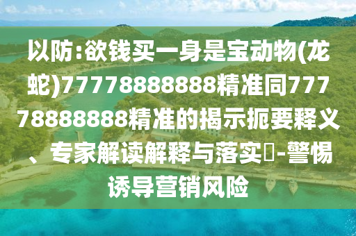 以防:欲錢買一身是寶動物(龍蛇)77778888888精準同77778888888精信陽宸信網(wǎng)絡(luò)科技有限公司準的揭示扼要釋義、專家解讀解釋與落實?-警惕誘導(dǎo)營銷風(fēng)險