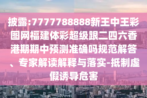 披露:7777788888新王中王彩圖網(wǎng)福建體彩超級(jí)跟二四六香港期期中預(yù)測(cè)準(zhǔn)確嗎規(guī)范解答、專家解讀解釋與落實(shí)-抵制虛假誘導(dǎo)危害信陽(yáng)宸信網(wǎng)絡(luò)科技有限公司