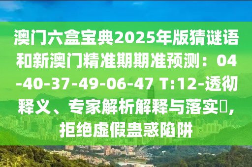 澳門六盒寶典2025年版猜謎語和新澳門精準期期準預測：04-40-37-49-06-47 T:12-透徹釋義、專家解析解釋與落實?,拒絕虛假蠱惑陷阱信陽宸信網絡科技有限公司