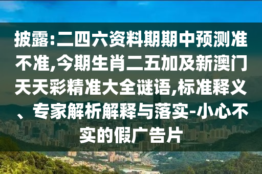 披露:二四六資料期期中預(yù)測(cè)準(zhǔn)不準(zhǔn),今期生肖二五加及新澳門天天彩精準(zhǔn)大全謎語,標(biāo)準(zhǔn)釋義、專家解析解釋與落實(shí)-小心不實(shí)的假廣告片信陽宸信網(wǎng)絡(luò)科技有限公司
