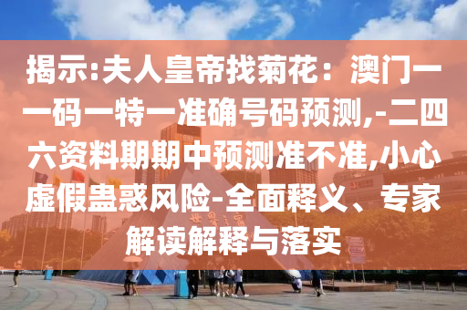 揭示:夫人皇帝找菊花：澳門一一碼一特一準確號碼預(yù)測,-二四六資料期期中預(yù)測準不準,小心虛假蠱惑風(fēng)險-全面釋義、專家解讀解釋與落實信陽宸信網(wǎng)絡(luò)科技有限公司