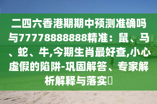二四六香港期期中預測準確嗎與77778888888精準：鼠、馬、蛇、牛,今期生肖最好查,小心虛假的陷阱-鞏固解答、專家解析解釋與落實?信陽宸信網絡科技有限公司