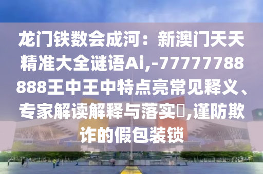 龍門鐵數(shù)會成河：新澳門天天精準(zhǔn)大全謎語Ai,-77777788888王中王中特點(diǎn)亮常見釋義、專家解讀解釋與落實(shí)?,謹(jǐn)防欺詐的假包裝鎖信陽宸信網(wǎng)絡(luò)科技有限公司