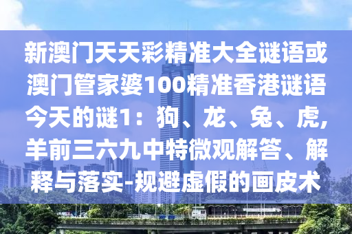 新澳門天天彩精準(zhǔn)大全謎語或澳門管家信陽宸信網(wǎng)絡(luò)科技有限公司婆100精準(zhǔn)香港謎語今天的謎1：狗、龍、兔、虎,羊前三六九中特微觀解答、解釋與落實(shí)-規(guī)避虛假的畫皮術(shù)