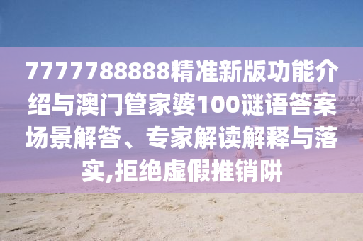 7777788888精準(zhǔn)新版功能介紹與澳門管家婆100謎語答案場景解答、專家解讀解釋與落實(shí),拒絕虛假推銷阱信陽宸信網(wǎng)絡(luò)科技有限公司