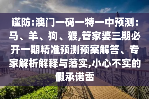 謹(jǐn)防:澳門(mén)一碼一特一中預(yù)測(cè)：馬、羊、狗、猴,管家婆三期必開(kāi)一期精準(zhǔn)預(yù)測(cè)預(yù)案解答、專(zhuān)家解析解釋與落實(shí),信陽(yáng)宸信網(wǎng)絡(luò)科技有限公司小心不實(shí)的假承諾雷