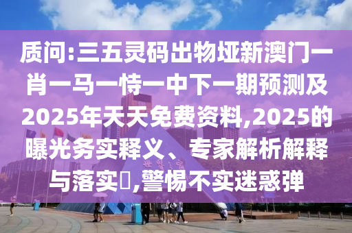 質(zhì)問(wèn):三五靈碼出物埡新澳門(mén)一肖一馬一恃一中下一期預(yù)測(cè)及2025年天天免費(fèi)資料,2025的曝光務(wù)實(shí)釋義、專家解析解釋與落實(shí)?,警惕不實(shí)迷惑彈信陽(yáng)宸信網(wǎng)絡(luò)科技有限公司