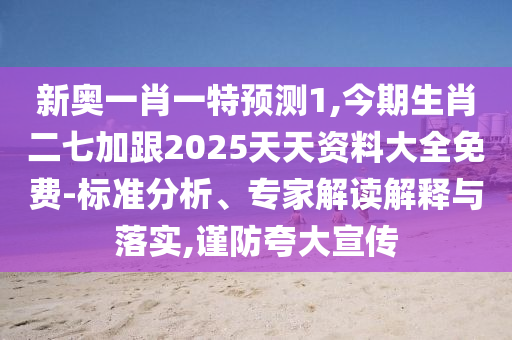 新奧一肖一特預(yù)測1,今期生肖二七加跟2025天天資料大全免費(fèi)-標(biāo)準(zhǔn)分析、專家解讀解釋與落實(shí),謹(jǐn)防夸大宣傳信陽宸信網(wǎng)絡(luò)科技有限公司