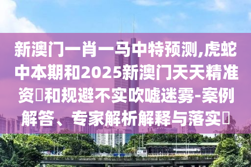 信陽(yáng)宸信網(wǎng)絡(luò)科技有限公司新澳門一肖一馬中特預(yù)測(cè),虎蛇中本期和2025新澳門天天精準(zhǔn)資枓和規(guī)避不實(shí)吹噓迷霧-案例解答、專家解析解釋與落實(shí)?