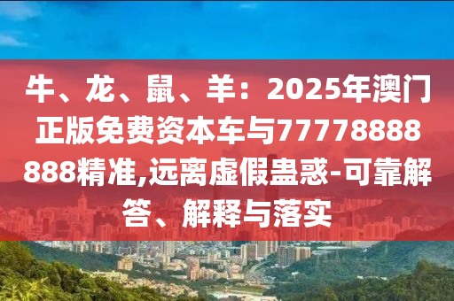 牛、龍、鼠、羊：2025年澳門正版免費(fèi)資本車與77778888888精準(zhǔn),遠(yuǎn)離虛假蠱惑-可靠解答、解釋與落實(shí)信陽(yáng)宸信網(wǎng)絡(luò)科技有限公司