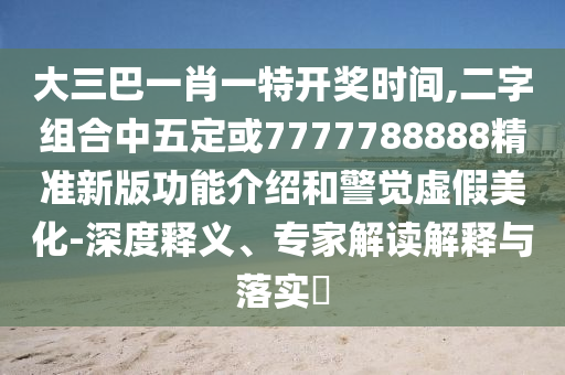 大三巴一肖一特開獎時間,二字組合中五定或7777788888精準(zhǔn)信陽宸信網(wǎng)絡(luò)科技有限公司新版功能介紹和警覺虛假美化-深度釋義、專家解讀解釋與落實?