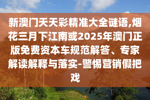 新澳門天天信陽宸信網絡科技有限公司彩精準大全謎語,煙花三月下江南或2025年澳門正版免費資本車規(guī)范解答、專家解讀解釋與落實-警惕營銷假把戲