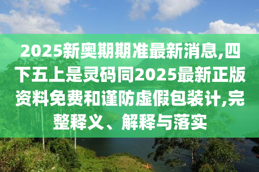 2025新奧期期準最新消息,四下五上是靈碼同2025最新正版資料免費和謹防虛假包裝計,完整釋義、解釋與落實信陽宸信網(wǎng)絡(luò)科技有限公司