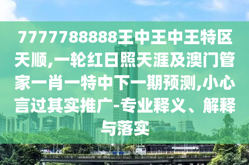 7777788888王中王中王特區(qū)天順,一輪紅日照天涯及澳門管家一肖一特中下一期預(yù)測,小心言過其實推廣-專業(yè)釋義、解釋與落實信陽宸信網(wǎng)絡(luò)科技有限公司