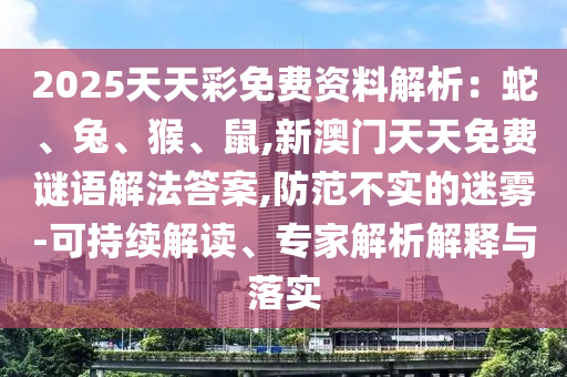 2025天天彩免費(fèi)資料解析：蛇、兔、猴、鼠,新澳門天天免費(fèi)謎語(yǔ)解法答案,防范不實(shí)的迷霧-可持續(xù)解讀、專家解析解釋與落實(shí)信陽(yáng)宸信網(wǎng)絡(luò)科技有限公司