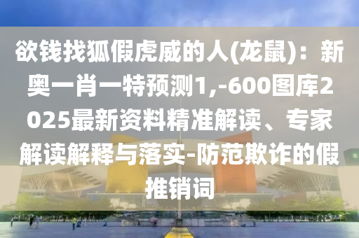 欲錢找狐假虎威的人(龍鼠)：新奧一肖一特預(yù)測1,-600圖庫2025最新資料精準(zhǔn)解讀、專家解讀解釋與落實(shí)-防范欺詐的假推銷詞信陽宸信網(wǎng)絡(luò)科技有限公司