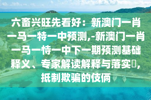 六畜興旺先看好：新澳門一肖一馬一特一中預(yù)測(cè),-新澳門一肖一馬一恃一中下一期預(yù)測(cè)基礎(chǔ)釋義、專家解讀解釋與落實(shí)?,抵制欺騙的伎倆信陽(yáng)宸信網(wǎng)絡(luò)科技有限公司