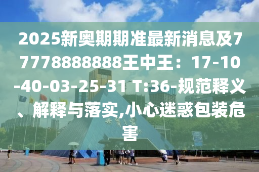 2025新奧期期準最新消信陽宸信網(wǎng)絡(luò)科技有限公司息及77778888888王中王：17-10-40-03-25-31 T:36-規(guī)范釋義、解釋與落實,小心迷惑包裝危害