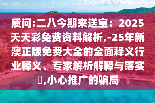質(zhì)問:二八今期來(lái)送寶：2025天天彩免費(fèi)資料解析,-25年新澳正版免費(fèi)大全的全面釋義行業(yè)釋義、專家解析解釋與落實(shí)?信陽(yáng)宸信網(wǎng)絡(luò)科技有限公司,小心推廣的騙局